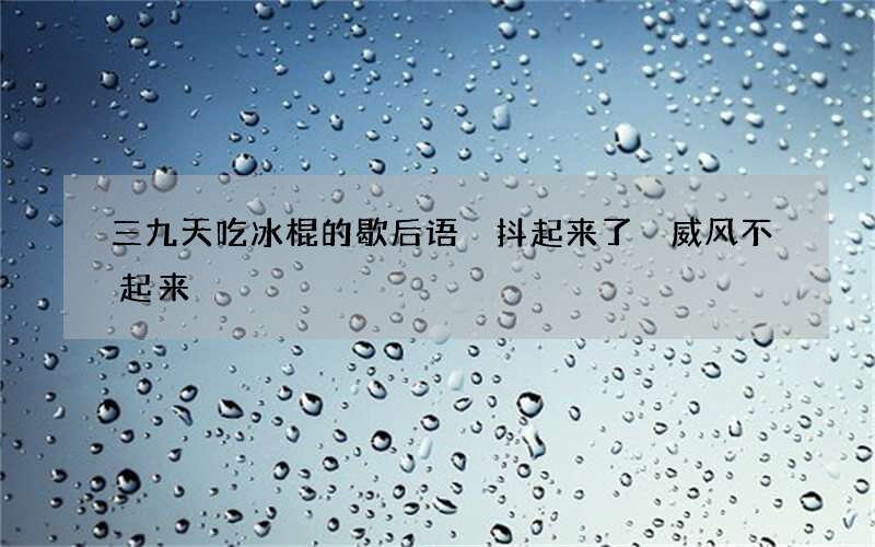 三九天吃冰棍的歇后语 抖起来了 威风不起来